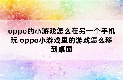 oppo的小游戏怎么在另一个手机玩 oppo小游戏里的游戏怎么移到桌面